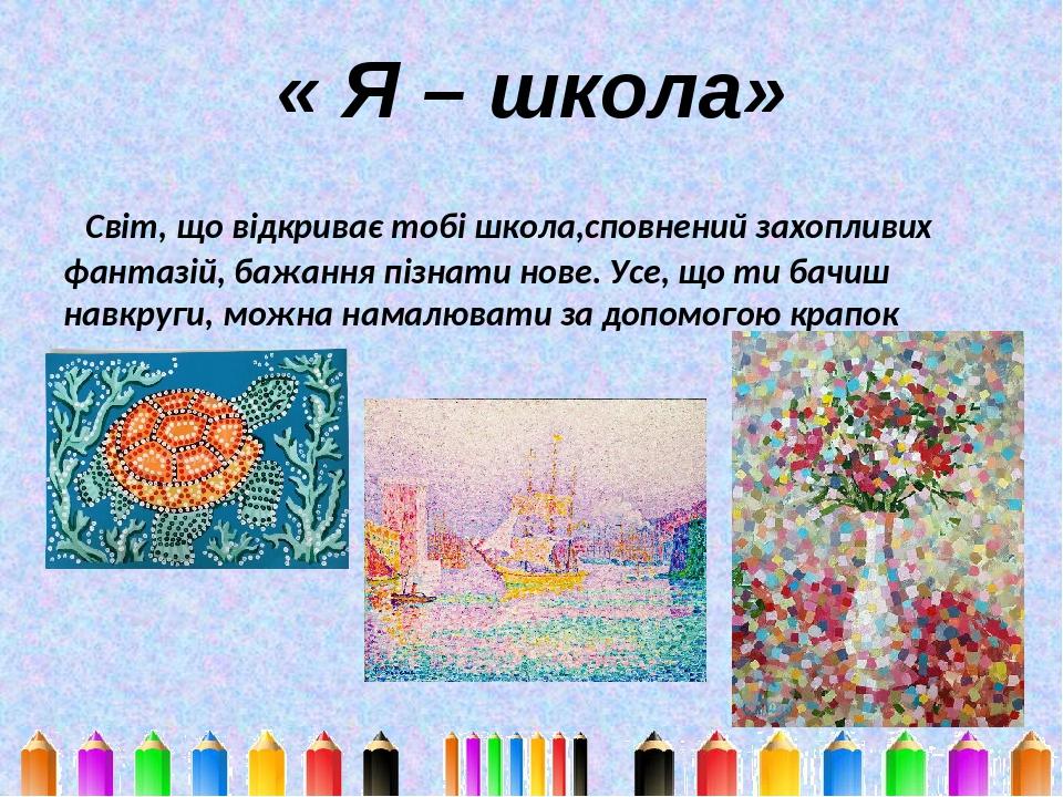 « Я – школа» Світ, що відкриває тобі школа,сповнений захопливих фантазій, бажання пізнати нове. Усе, що ти бачиш навкруги, можна намалювати за допо...