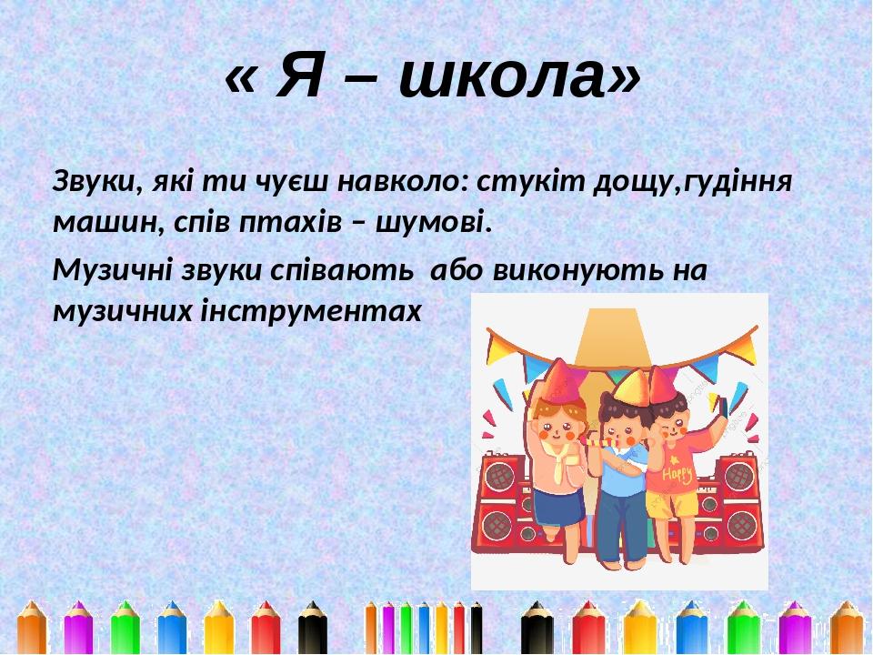« Я – школа» Звуки, які ти чуєш навколо: стукіт дощу,гудіння машин, спів птахів – шумові. Музичні звуки співають або виконують на музичних інструме...