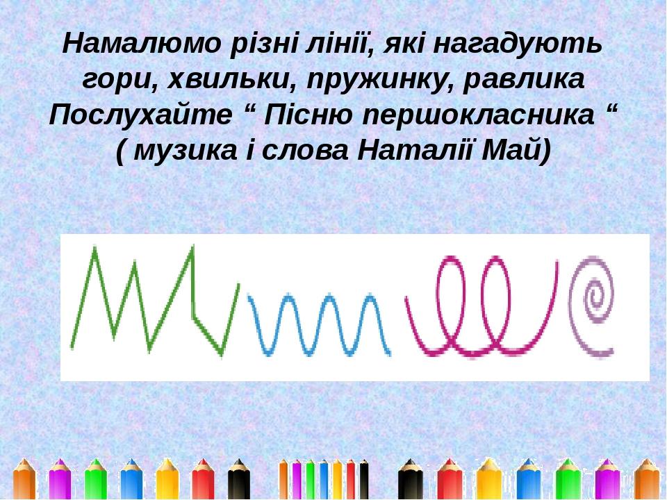 Намалюмо різні лінії, які нагадують гори, хвильки, пружинку, равлика Послухайте “ Пісню першокласника “ ( музика і слова Наталії Май)