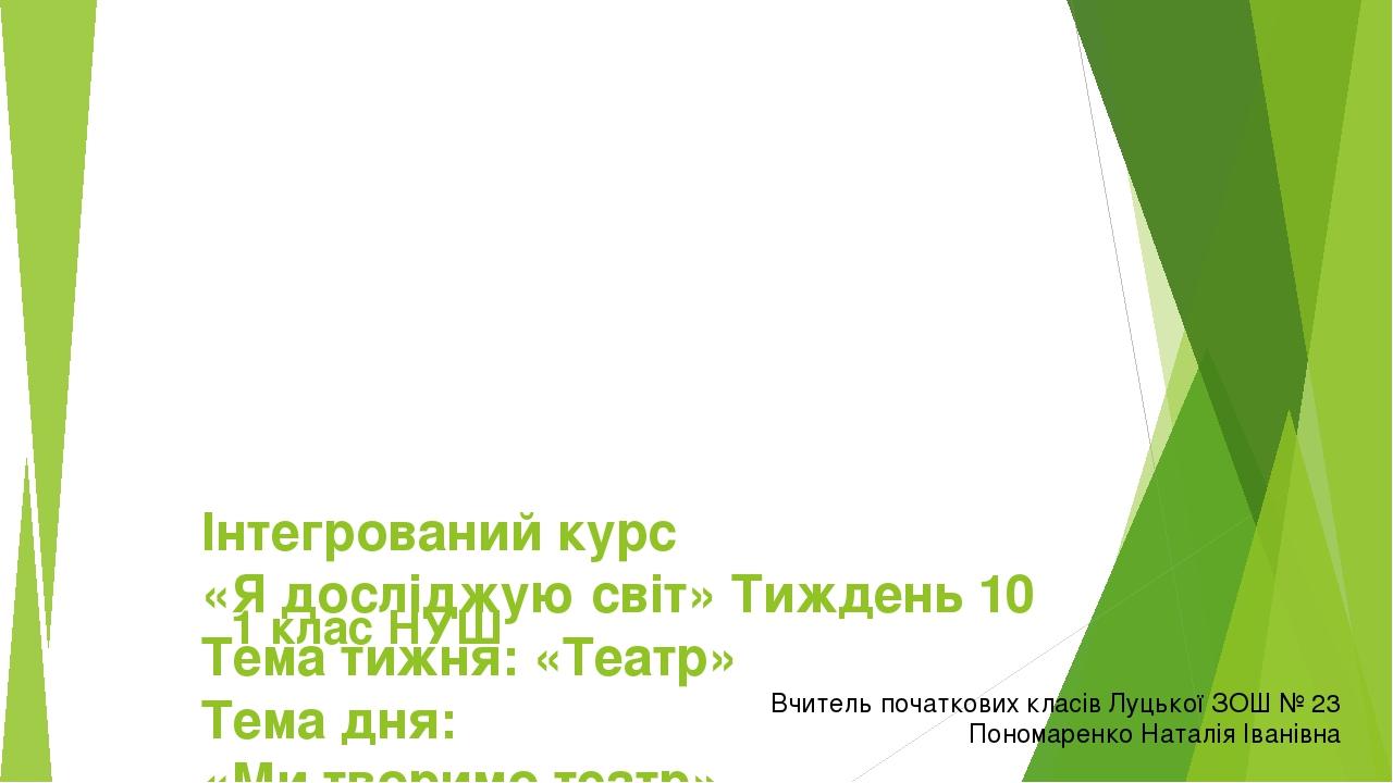 Інтегрований курс «Я досліджую світ» Тиждень 10 Тема тижня: «Театр» Тема дня: «Ми творимо театр» 1 клас НУШ Вчитель початкових класів Луцької ЗОШ №...