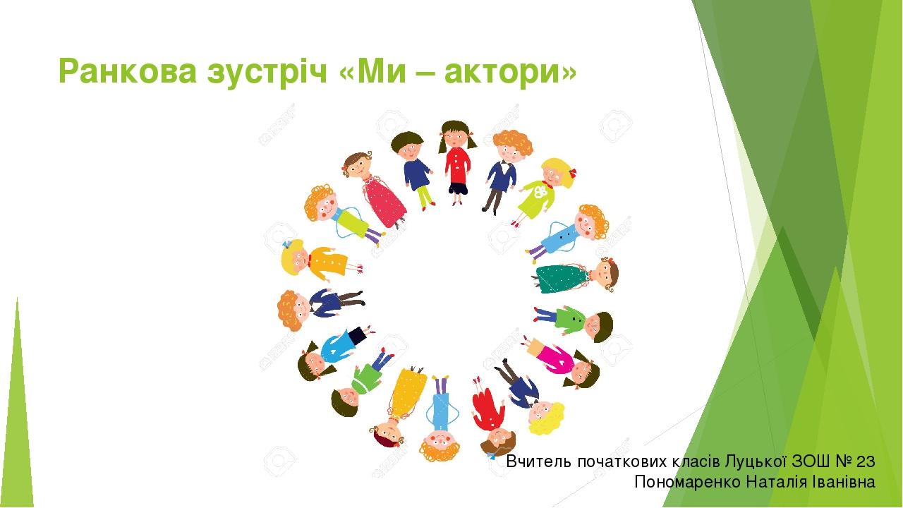 Ранкова зустріч «Ми – актори» Вчитель початкових класів Луцької ЗОШ № 23 Пономаренко Наталія Іванівна