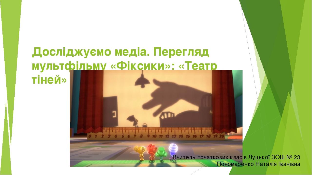 Досліджуємо медіа. Перегляд мультфільму «Фіксики»: «Театр тіней» Вчитель початкових класів Луцької ЗОШ № 23 Пономаренко Наталія Іванівна