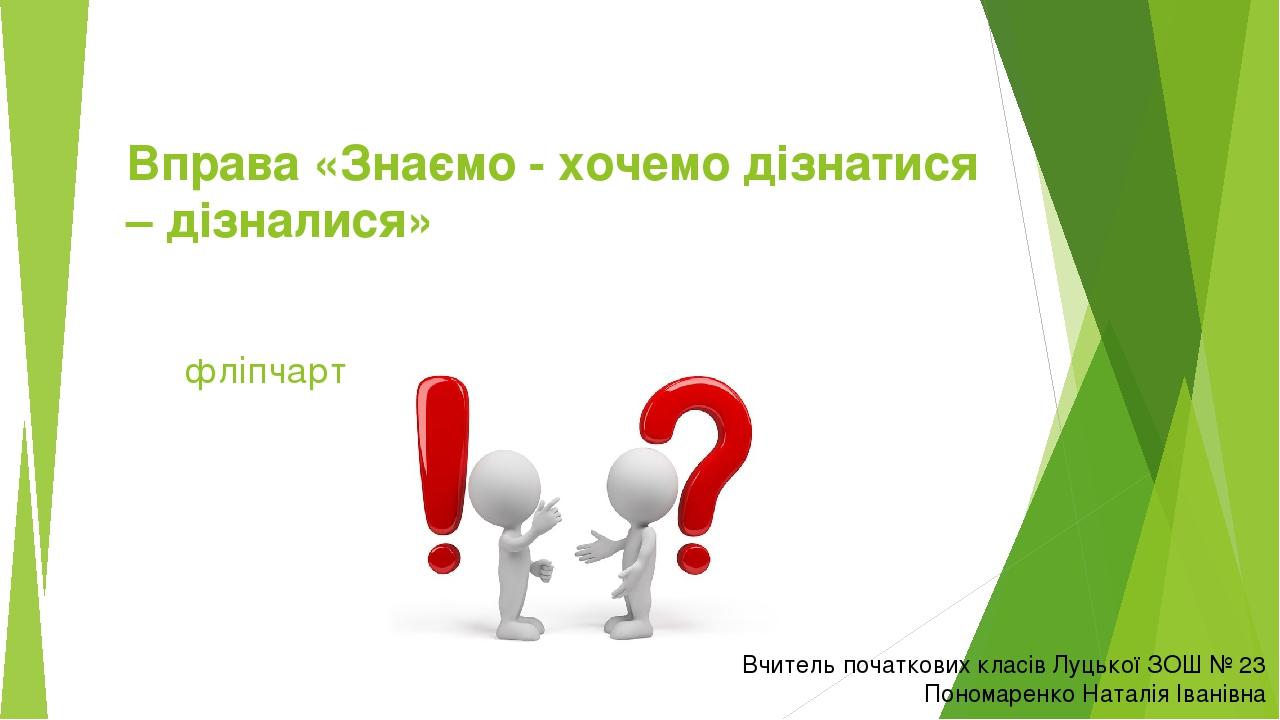 Вправа «Знаємо - хочемо дізнатися – дізналися» фліпчарт Вчитель початкових класів Луцької ЗОШ № 23 Пономаренко Наталія Іванівна