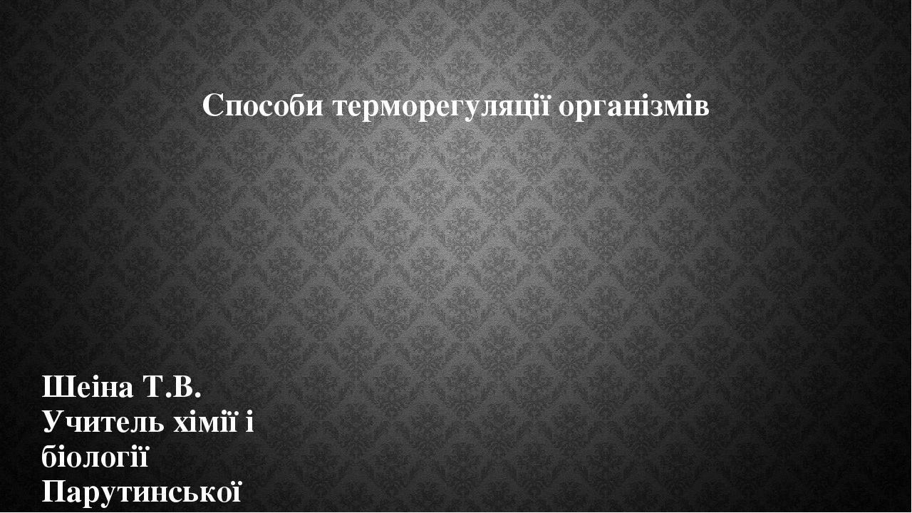 Способи терморегуляції організмів Шеіна Т.В. Учитель хімії і біології Парутинської ЗОШ І-ІІІ ступенів Куцурубської ОТГ