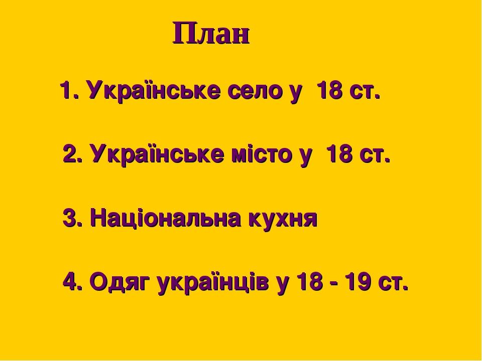 План 1. Українське село у 18 ст. 2. Українське місто у 18 ст. 3. Національна кухня 4. Одяг українців у 18 - 19 ст.