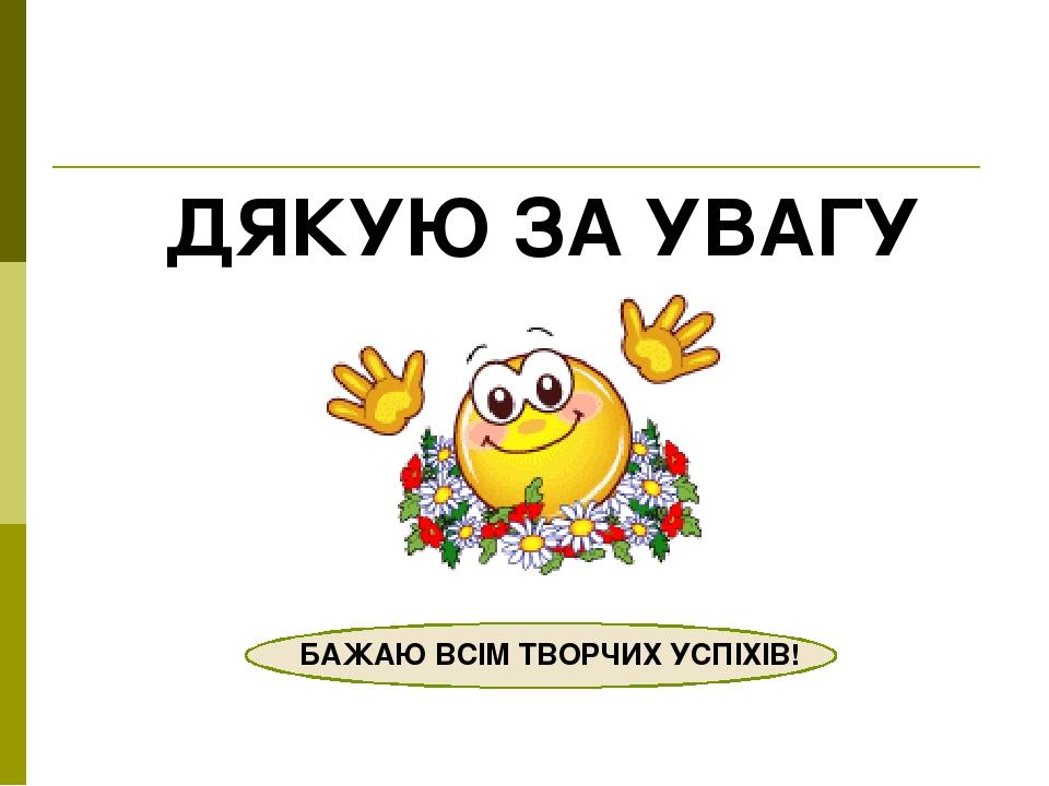 ДЯКУЮ ЗА УВАГУ БАЖАЮ ВСІМ ТВОРЧИХ УСПІХІВ!