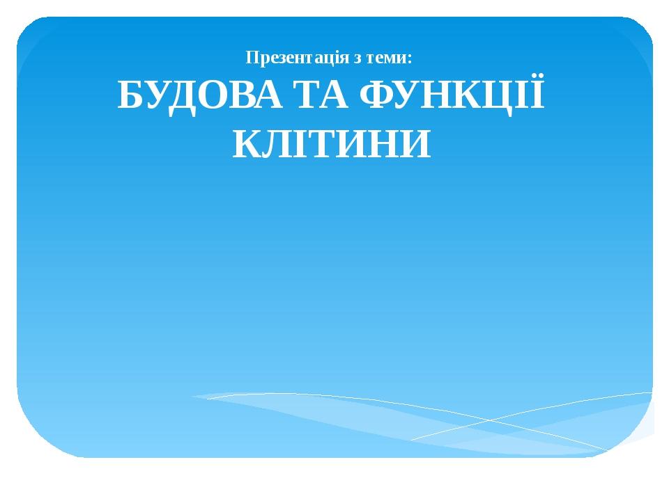 Презентація з теми: БУДОВА ТА ФУНКЦІЇ КЛІТИНИ