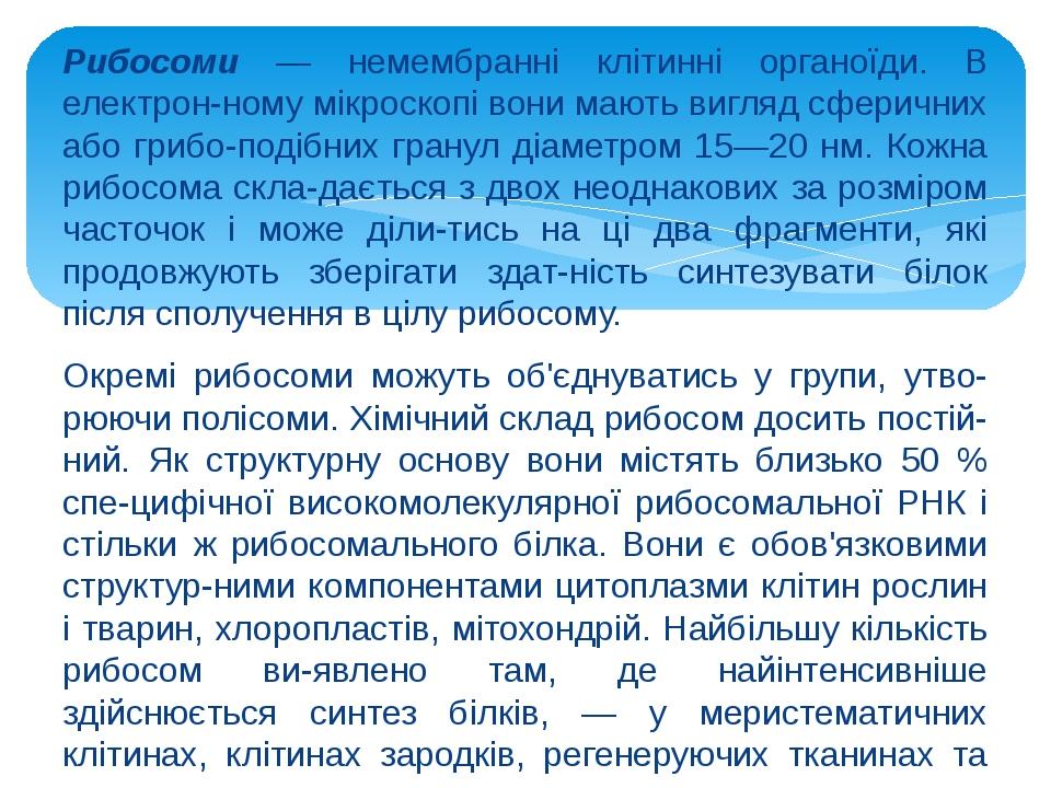 Рибосоми — немембранні клітинні органоїди. В електрон­ному мікроскопі вони мають вигляд сферичних або грибо­подібних гранул діаметром 15—20 нм. Кож...