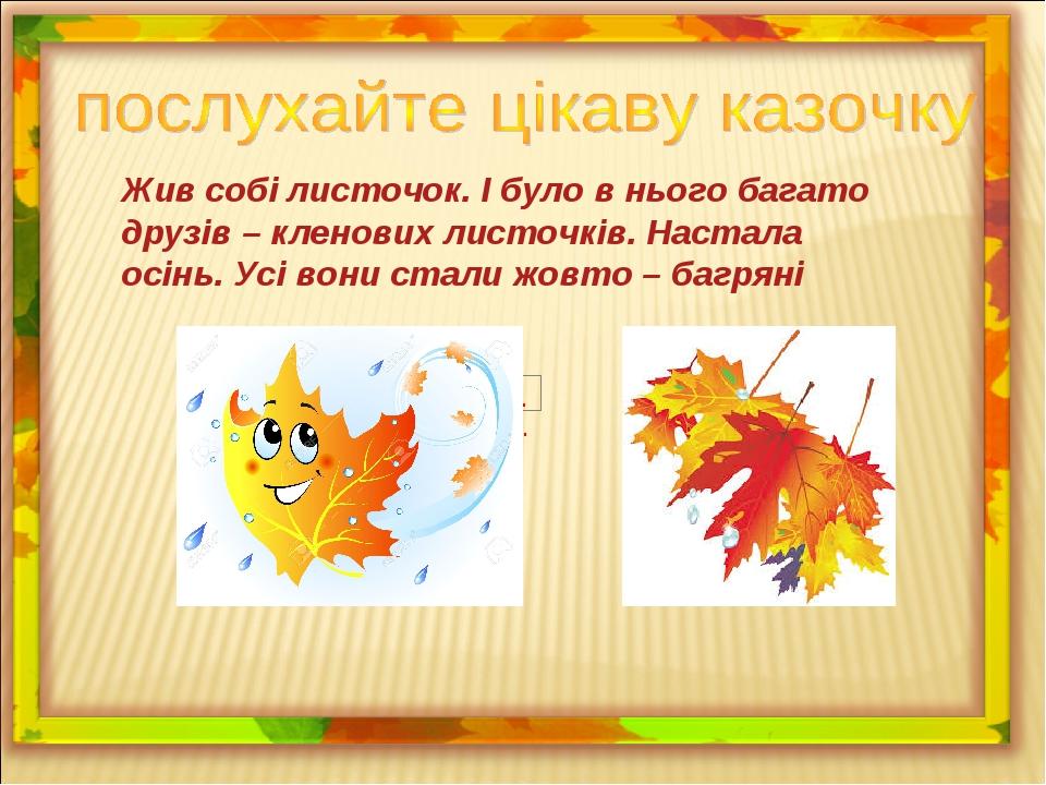 Жив собі листочок. І було в нього багато друзів – кленових листочків. Настала осінь. Усі вони стали жовто – багряні