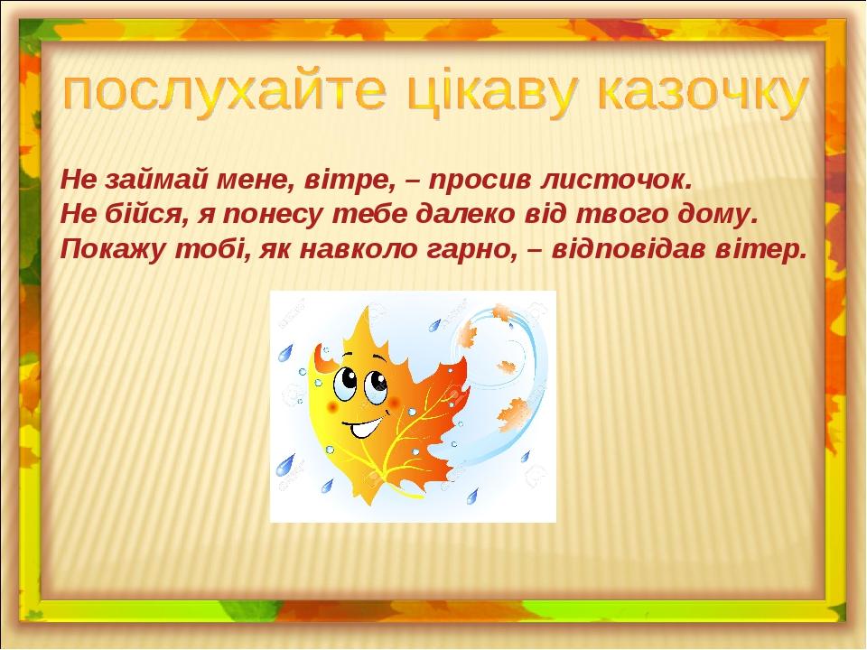 Не займай мене, вітре, – просив листочок. Не бійся, я понесу тебе далеко від твого дому. Покажу тобі, як навколо гарно, – відповідав вітер.