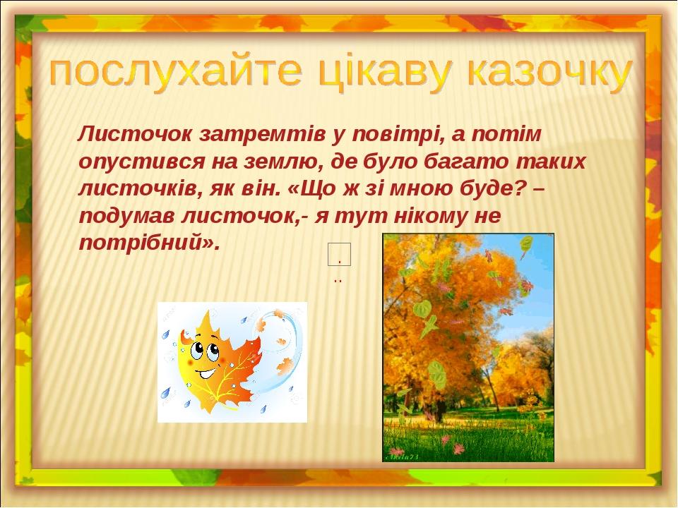 Листочок затремтів у повітрі, а потім опустився на землю, де було багато таких листочків, як він. «Що ж зі мною буде? – подумав листочок,- я тут ні...