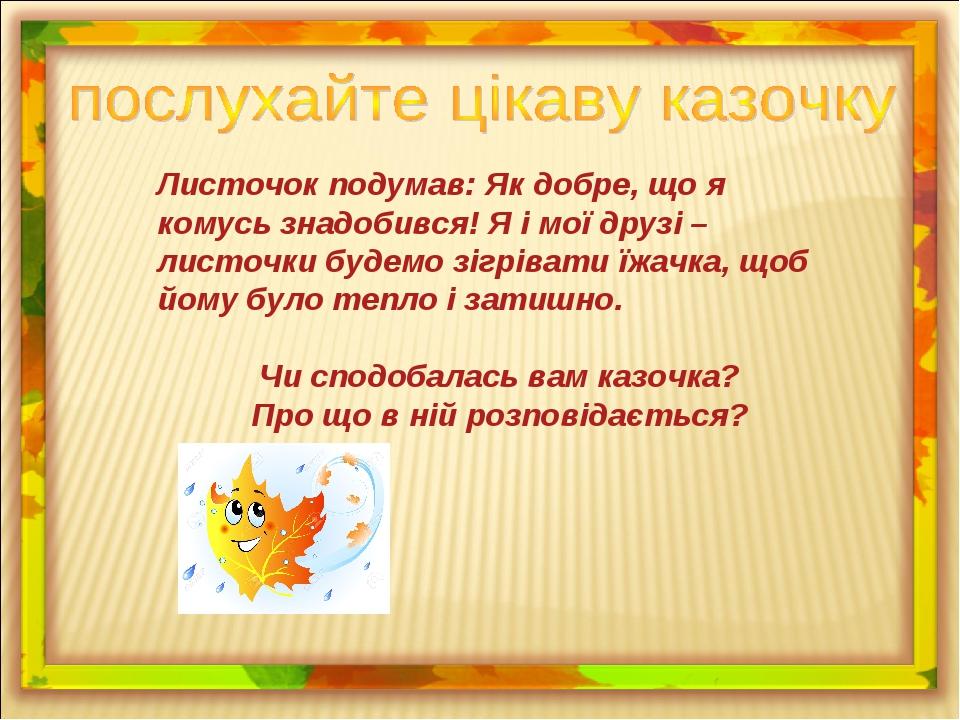Листочок подумав: Як добре, що я комусь знадобився! Я і мої друзі – листочки будемо зігрівати їжачка, щоб йому було тепло і затишно. Чи сподобалась...