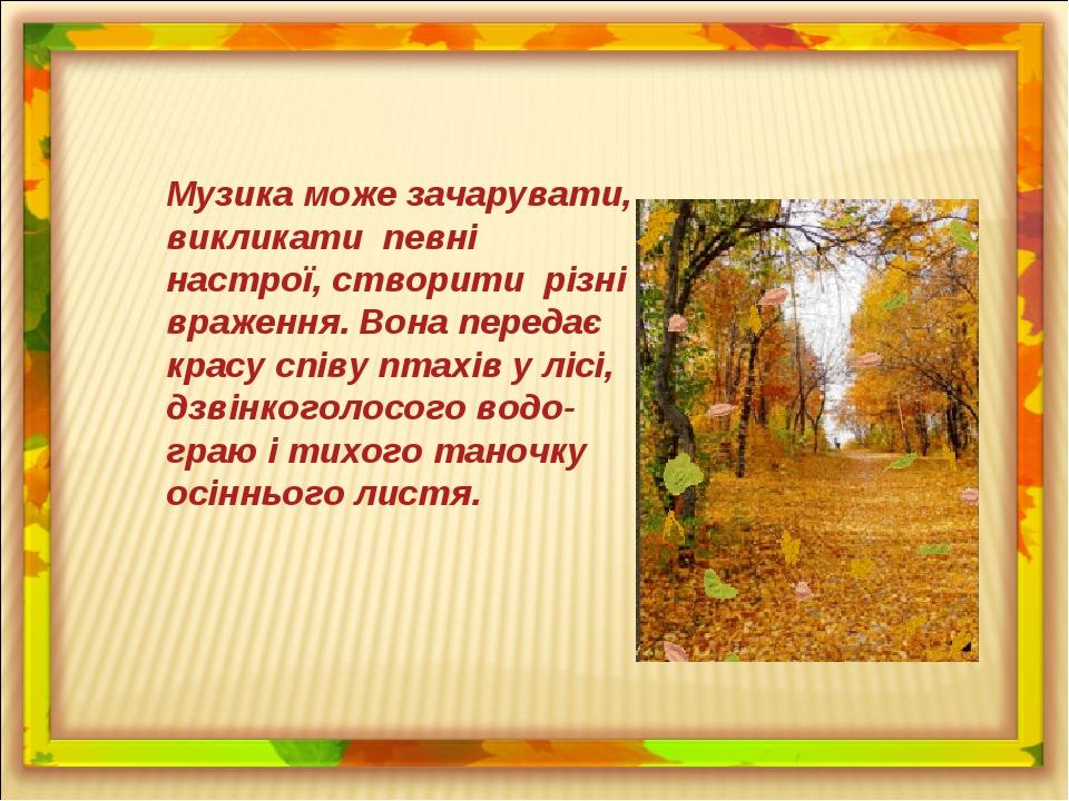 Музика може зачарувати, викликати певні настрої, створити різні враження. Вона передає красу співу птахів у лісі, дзвінкоголосого водо- граю і тихо...