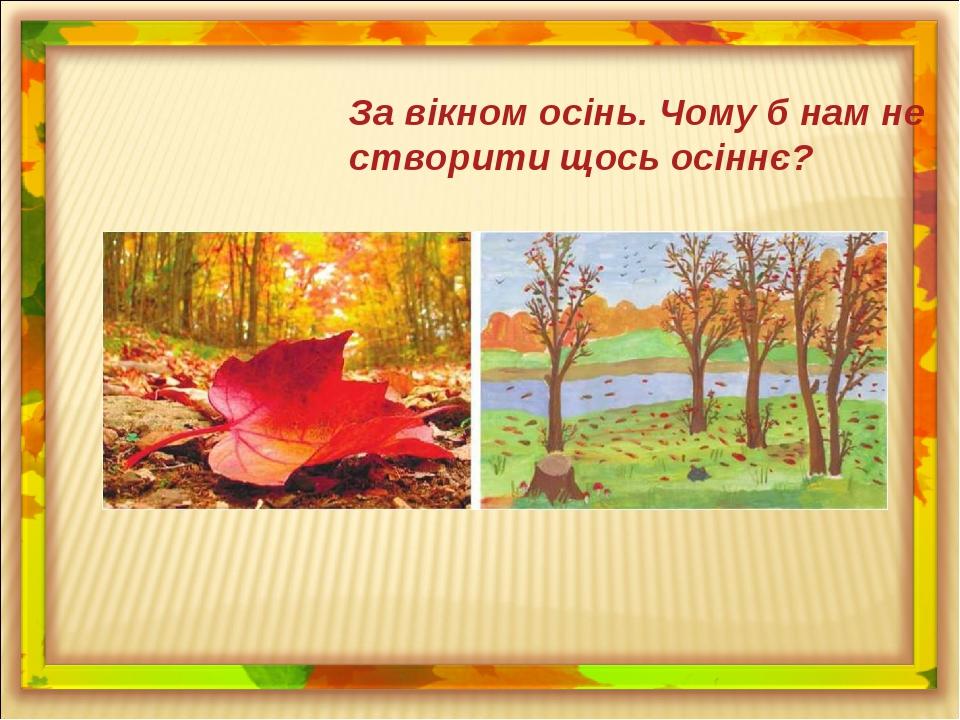 За вікном осінь. Чому б нам не створити щось осіннє?