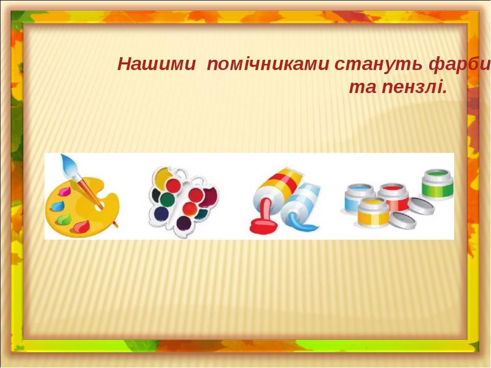 Нашими помічниками стануть фарби та пензлі.