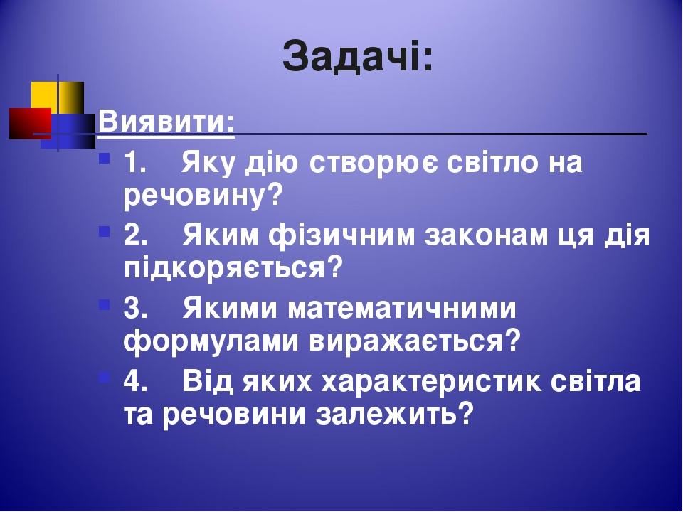 Задачі: Виявити: 1. Яку дію створює світло на речовину? 2. Яким фізичним законам ця дія підкоряється? 3. Якими математичними формулами виражається?...
