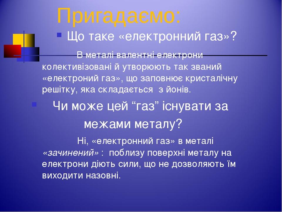 Пригадаємо: Що таке «електронний газ»? В металі валентні електрони колективізовані й утворюють так званий «електроний газ», що заповнює кристалічну...