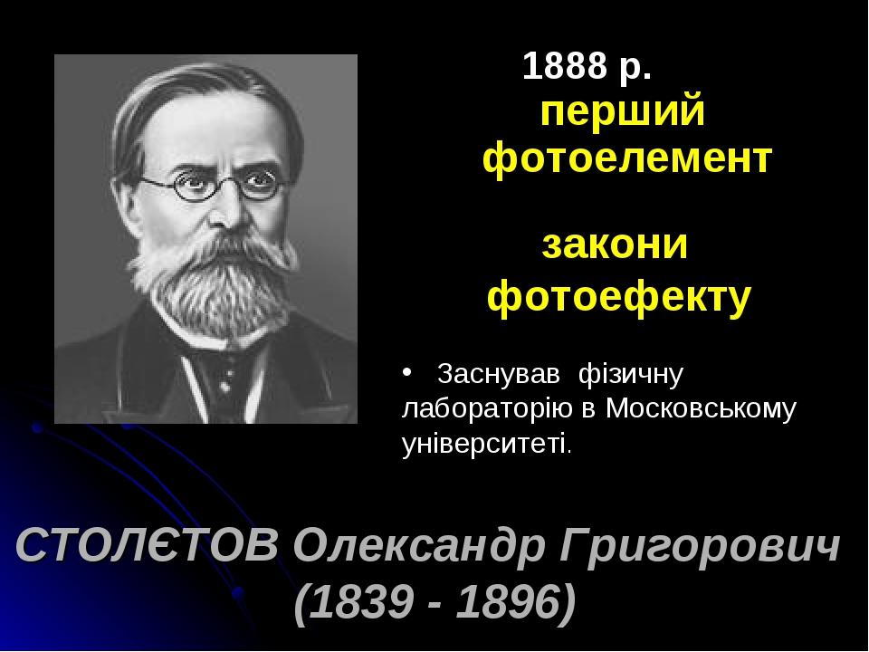 СТОЛЄТОВ Олександр Григорович (1839 - 1896) 1888 р. перший фотоелемент закони фотоефекту Заснував фізичну лабораторію в Московському університеті.