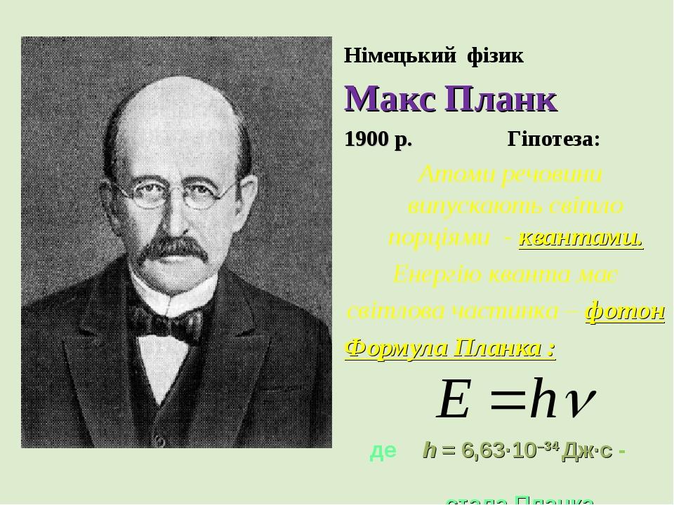 Німецький фізик Макс Планк 1900 р. Гіпотеза: Атоми речовини випускають світло порціями - квантами. Енергію кванта має світлова частинка – фотон Фор...