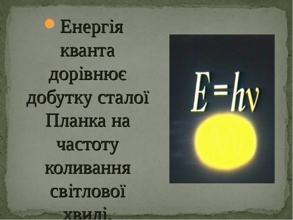 Енергія кванта дорівнює добутку сталої Планка на частоту коливання світлової хвилі.