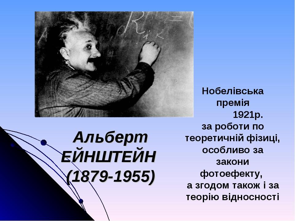 Альберт ЕЙНШТЕЙН (1879-1955) Нобелівська премія 1921р. за роботи по теоретичній фізиці, особливо за закони фотоефекту, а згодом також і за теорію в...