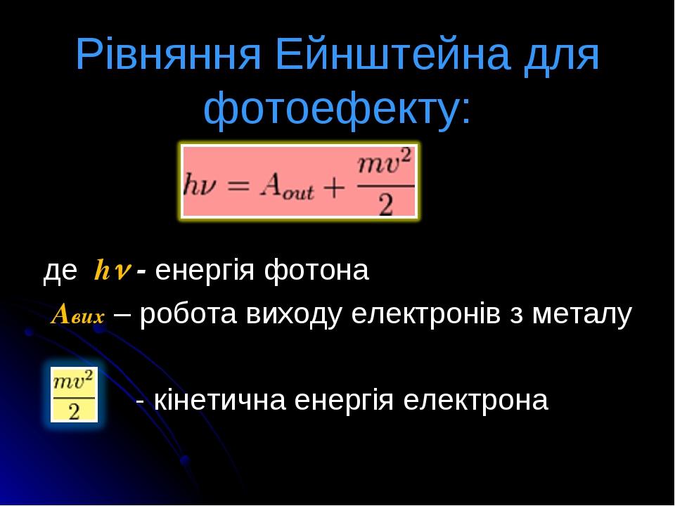 Рівняння Ейнштейна для фотоефекту: де h - енергія фотона Aвих – робота виходу електронів з металу - кінетична енергія електрона