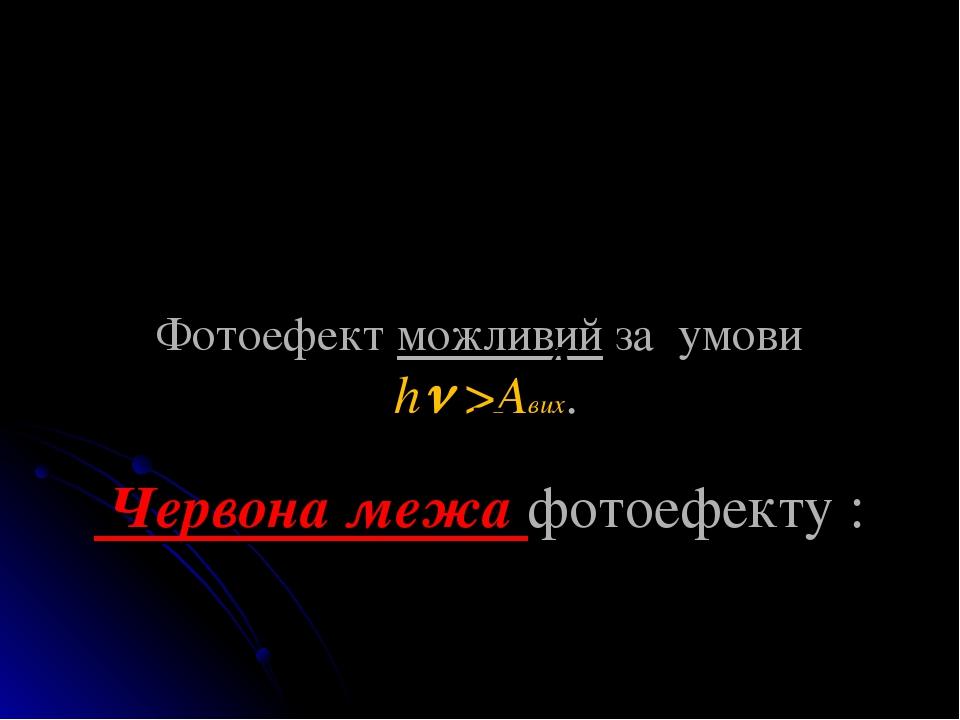 Фотоефект можливий за умови h >Aвих. Червона межа фотоефекту : При  < min фотоефект неможливий.
