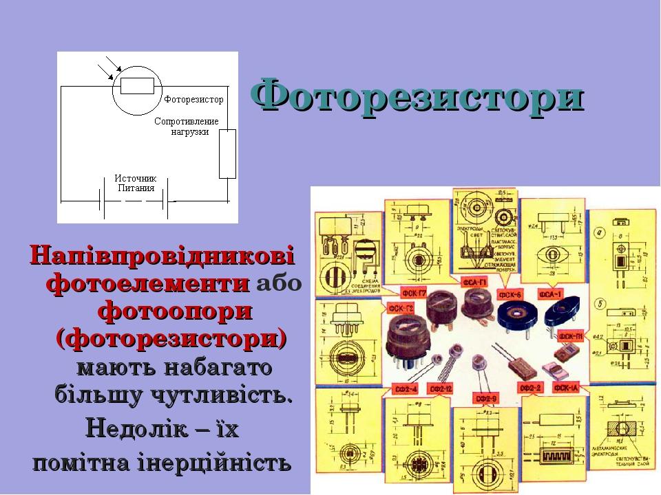 Фоторезистори Напівпровідникові фотоелементи або фотоопори (фоторезистори) мають набагато більшу чутливість. Недолік – їх помітна інерційність