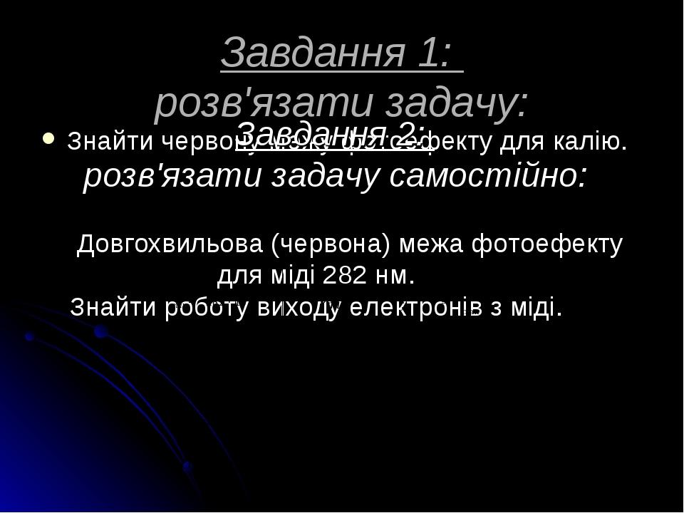 Завдання 1: розв'язати задачу: Знайти червону межу фотоефекту для калію. Завдання 2: розв'язати задачу самостійно: Довгохвильова (червона) межа фот...