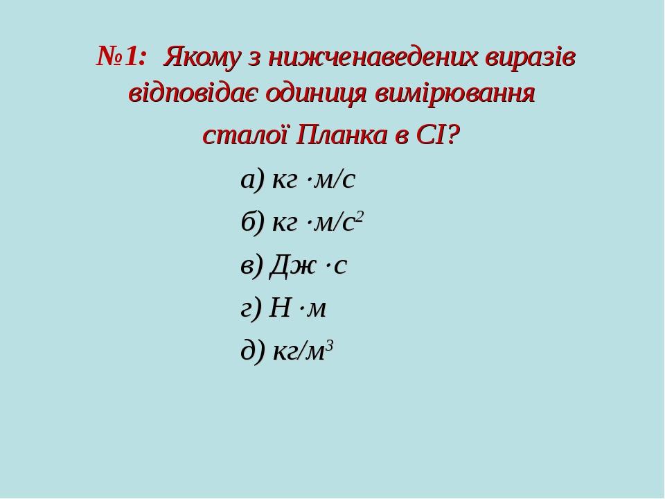 №1: Якому з нижченаведених виразів відповідає одиниця вимірювання сталої Планка в СІ? а) кгм/c б) кгм/c2 в) Джс г) Нм д) кг/м3