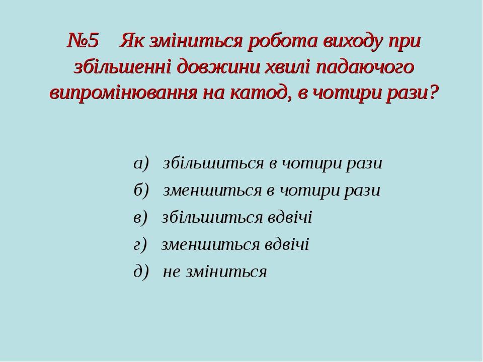 №5 Як зміниться робота виходу при збільшенні довжини хвилі падаючого випромінювання на катод, в чотири рази? а)   збільшиться в чотири рази б)   зм...