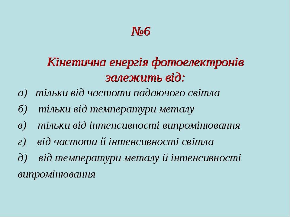 №6 Кінетична енергія фотоелектронів залежить від: а) тільки від частоти падаючого світла б)   тільки від температури металу в)   тільки від інтенси...