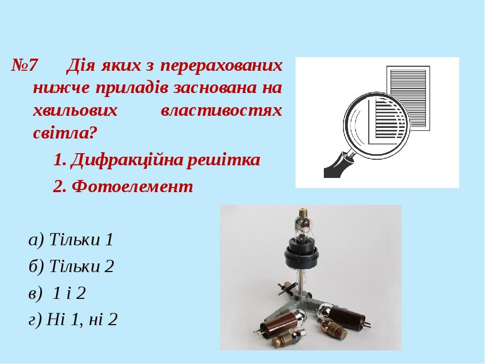 №7 Дія яких з перерахованих нижче приладів заснована на хвильових властивостях світла? 1. Дифракційна решітка 2. Фотоелемент а) Тільки 1 б) Тільки ...