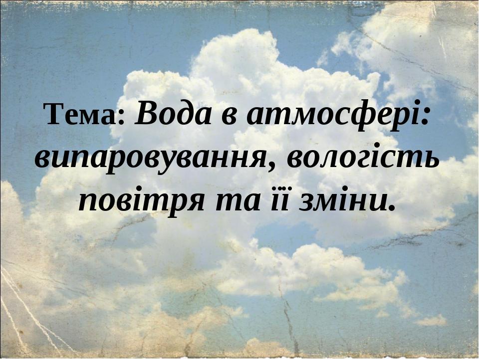 Тема: Вода в атмосфері: випаровування, вологість повітря та її зміни.