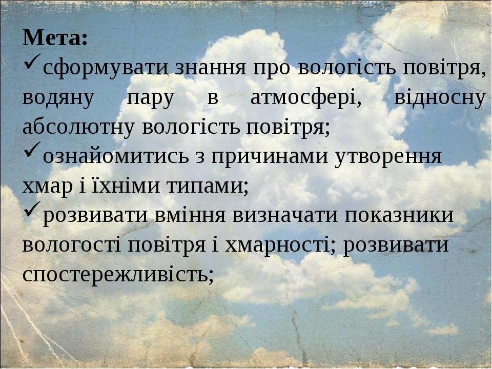 Мета: сформувати знання про вологість повітря, водяну пару в атмосфері, відносну абсолютну вологість повітря; ознайомитись з причинами утворення хм...