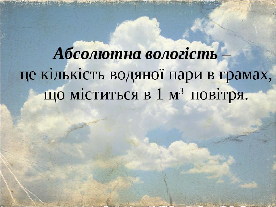 Абсолютна вологість – це кількість водяної пари в грамах, що міститься в 1 м3 повітря.