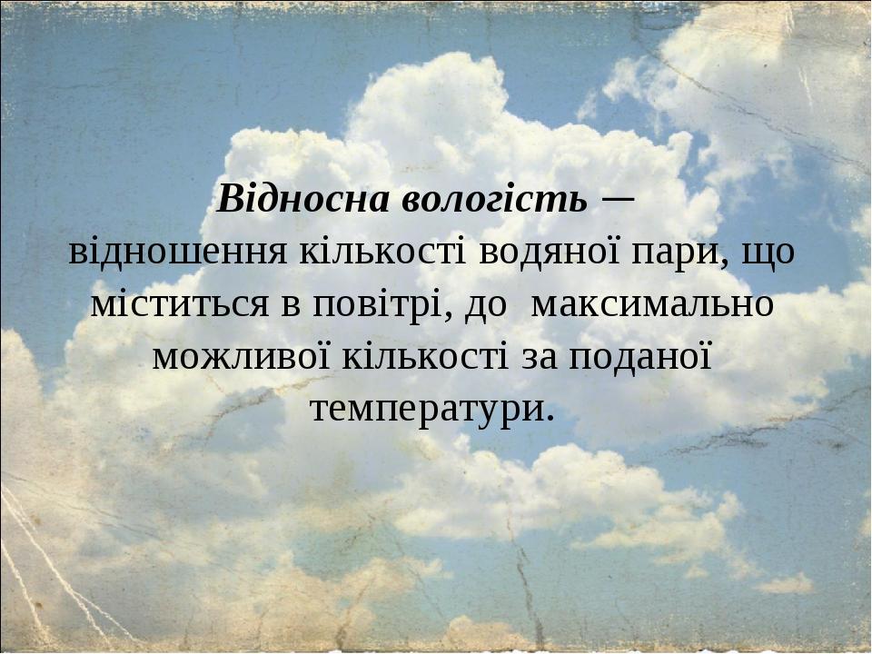 Відносна вологість — відношення кількості водяної пари, що міститься в повітрі, до максимально можливої кількості за поданої температури.