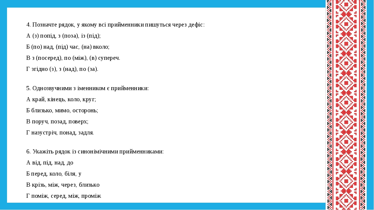 4. Позначте рядок, у якому всі прийменники пишуться через дефіс: А (з) попід, з (поза), із (під); Б (по) над, (під) час, (на) вколо; В з (посеред),...
