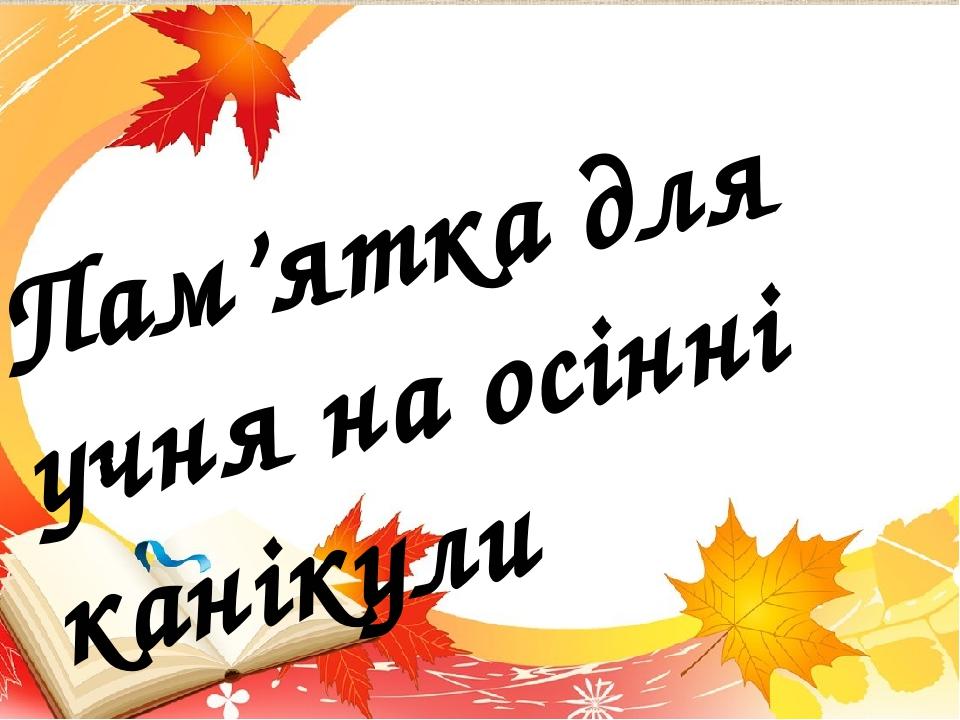 Пам’ятка для учня на осінні канікули