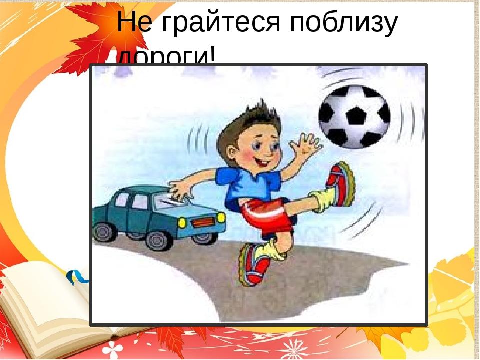 Не грайтеся поблизу дороги!