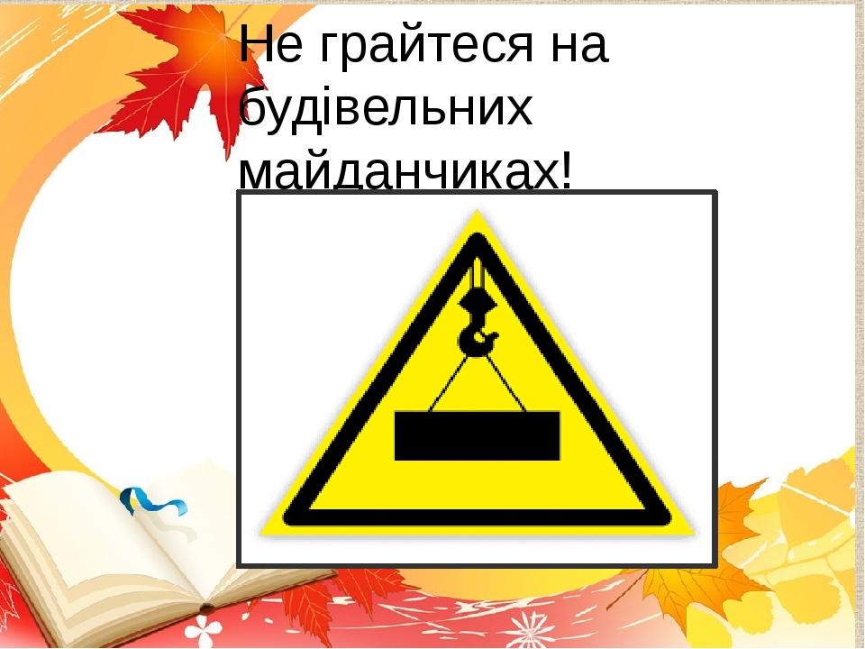 Не грайтеся на будівельних майданчиках!