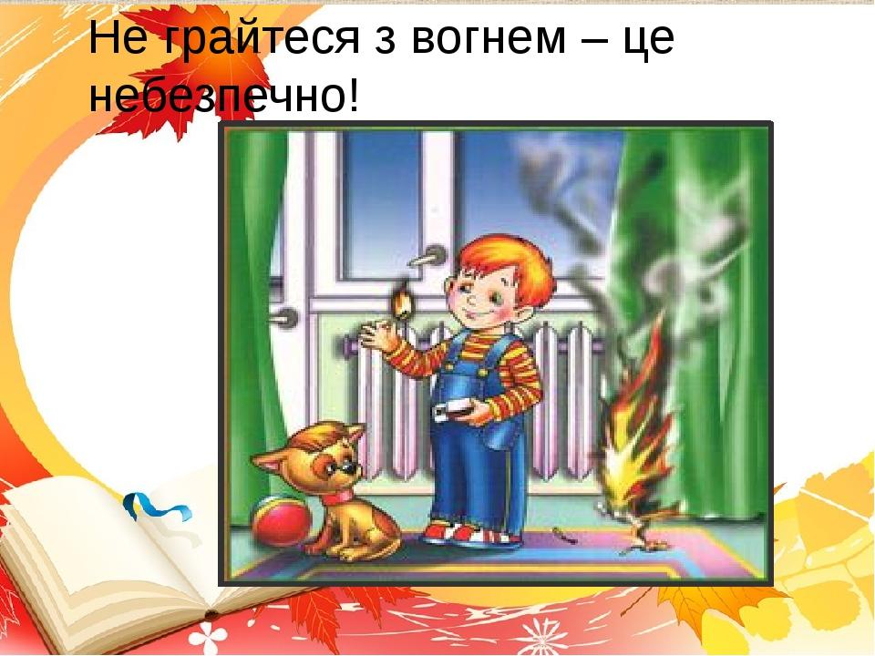 Не грайтеся з вогнем – це небезпечно!