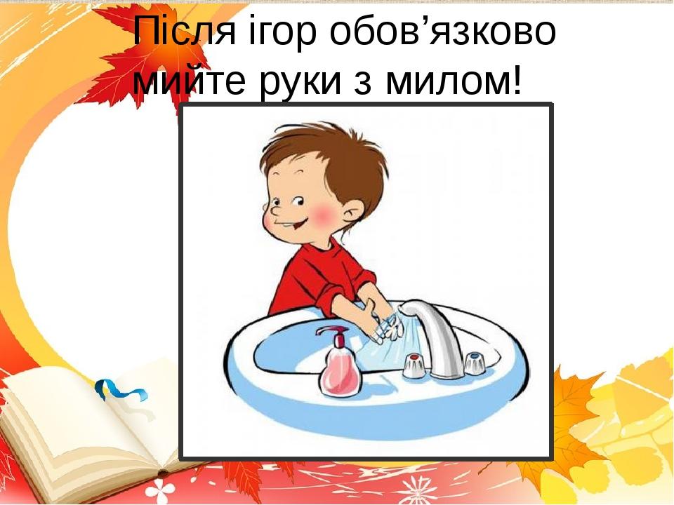Після ігор обов’язково мийте руки з милом!