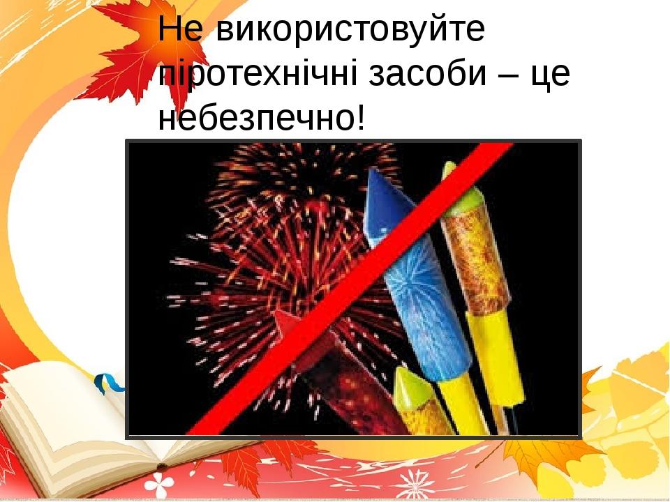 Не використовуйте піротехнічні засоби – це небезпечно!