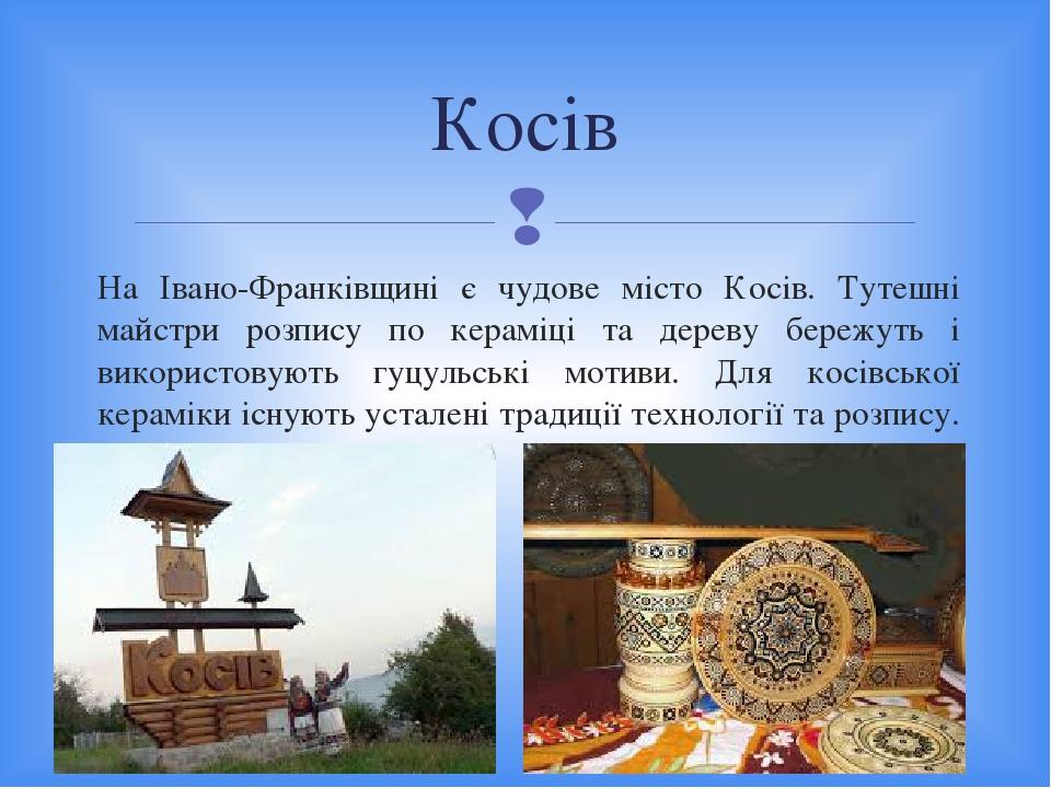 На Івано-Франківщині є чудове місто Косів. Тутешні майстри розпису по кераміці та дереву бережуть і використовують гуцульські мотиви. Для косівсько...