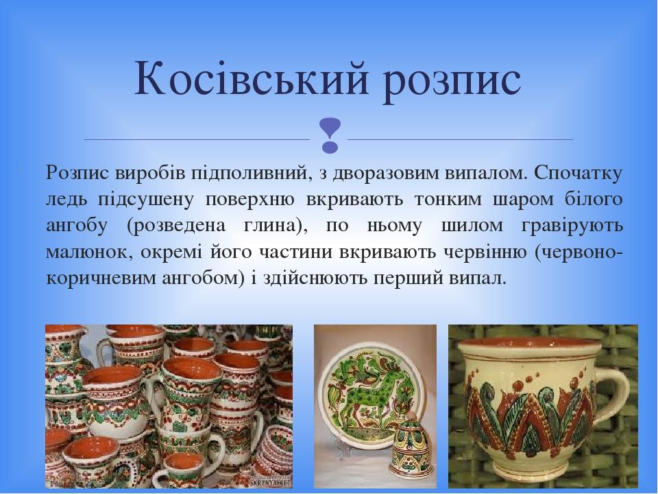 Розпис виробів підполивний, з дворазовим випалом. Спочатку ледь підсушену поверхню вкривають тонким шаром білого ангобу (розведена глина), по ньому...