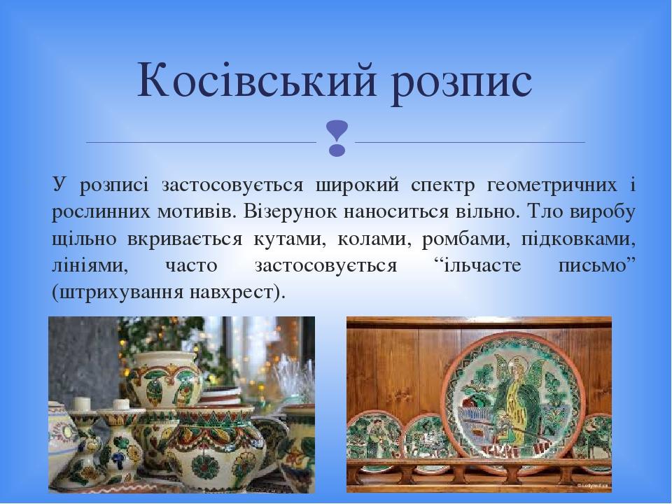У розписі застосовується широкий спектр геометричних і рослинних мотивів. Візерунок наноситься вільно. Тло виробу щільно вкривається кутами, колами...