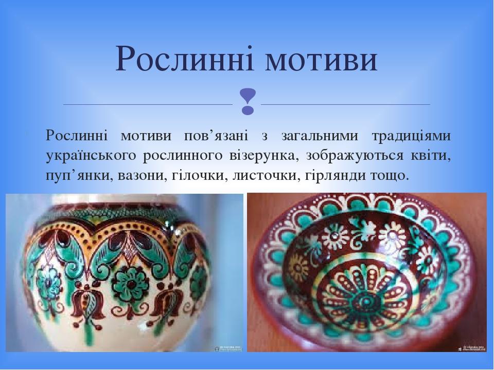 Рослинні мотиви пов’язані з загальними традиціями українського рослинного візерунка, зображуються квіти, пуп’янки, вазони, гілочки, листочки, гірля...