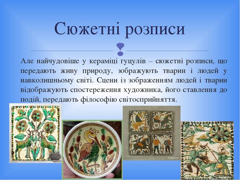 Але найчудовіше у кераміці гуцулів – сюжетні розписи, що передають живу природу, зображують тварин і людей у навколишньому світі. Сцени із зображен...