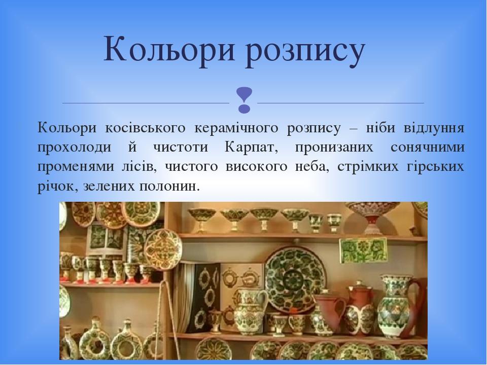 Кольори косівського керамічного розпису – ніби відлуння прохолоди й чистоти Карпат, пронизаних сонячними променями лісів, чистого високого неба, ст...